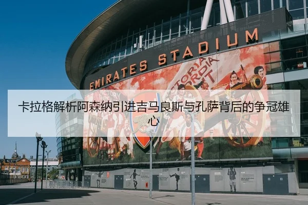卡拉格解析阿森纳引进吉马良斯与孔萨背后的争冠雄心