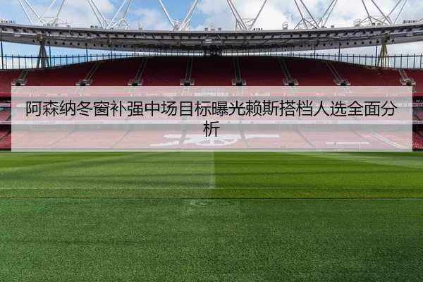 阿森纳冬窗补强中场目标曝光赖斯搭档人选全面分析